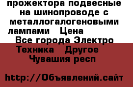 прожектора подвесные на шинопроводе с металлогалогеновыми лампами › Цена ­ 40 000 - Все города Электро-Техника » Другое   . Чувашия респ.